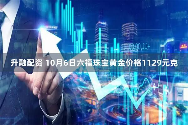 升融配资 10月6日六福珠宝黄金价格1129元克