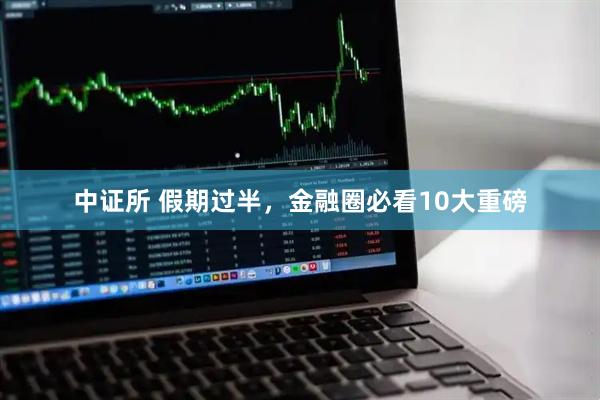 中证所 假期过半，金融圈必看10大重磅