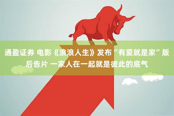 通盈证券 电影《浪浪人生》发布“有爱就是家”版后告片 一家人在一起就是彼此的底气