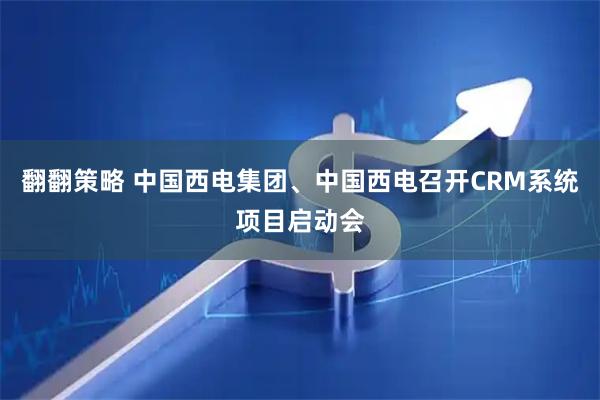 翻翻策略 中国西电集团、中国西电召开CRM系统项目启动会