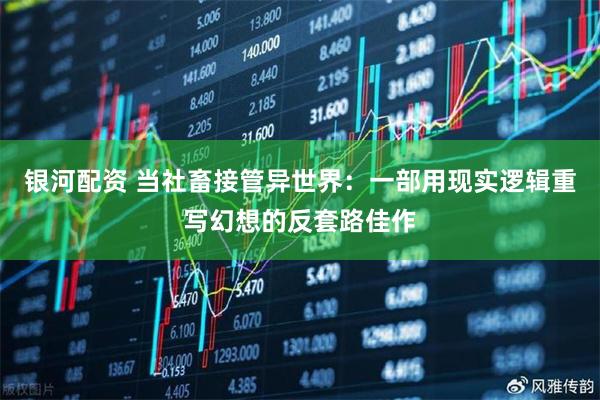 银河配资 当社畜接管异世界：一部用现实逻辑重写幻想的反套路佳作