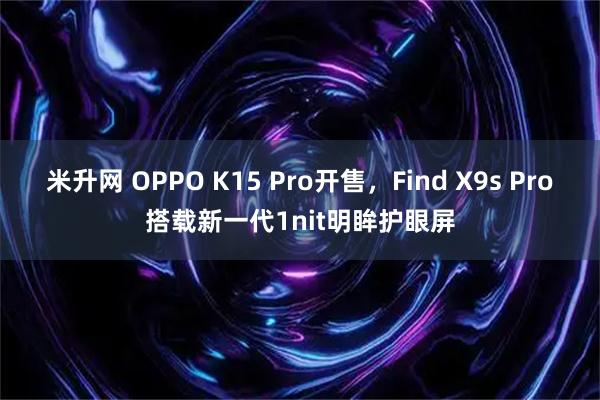米升网 OPPO K15 Pro开售,Find X9s Pro搭载新一代1nit明眸护眼屏