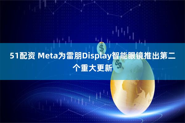 51配资 Meta为雷朋Display智能眼镜推出第二个重大更新